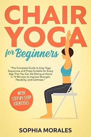 Chair Yoga for Beginners The Complete Guide to Easy Yoga Sequences and Poses Suitable for Every Age That You Can Do Sitting at Home