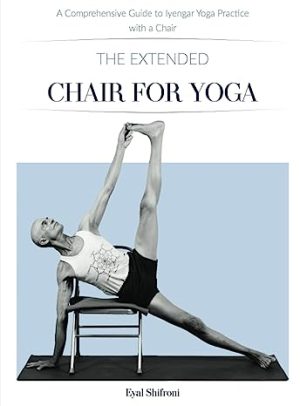 The Extended Chair for Yoga A Comprehensive Guide to Iyengar Yoga Practice with a Chair