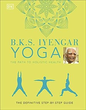 BKS Iyengar Yoga The Path to Holistic Health The Definitive Step By Step Guide