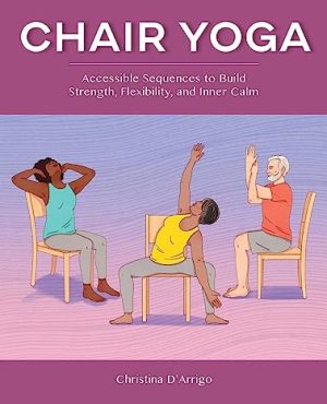 Chair Yoga Accessible Sequences to Build Strength Flexibility and Inner Calm