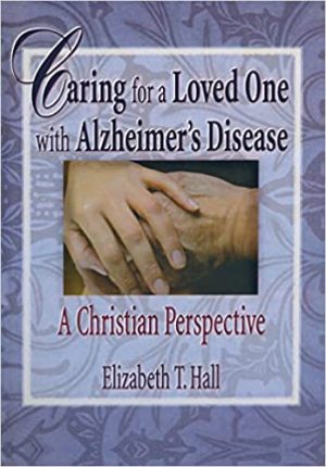 Caring for a Loved One with Alzheimers Disease A Christian Perspective