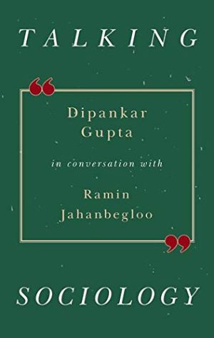 Talking Sociology Dipankar Gupta in Conversation with Ramin Jahanbegloo