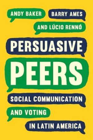 Persuasive Peers: Social Communication and Voting in Latin America Princeton Studies in Global and Comparative Sociology