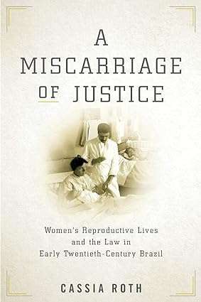 A Miscarriage of Justice Womens Reproductive Lives and the Law in Early Twentieth Century Brazil