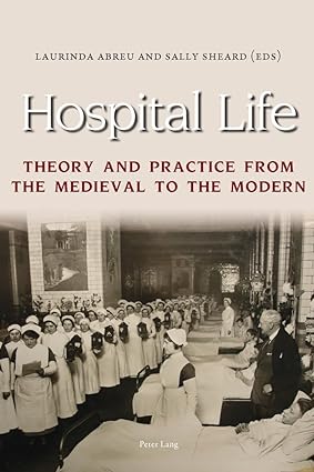 Hospital Life Theory and Practice from the Medieval to the Modern