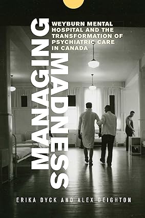 Managing Madness Weyburn Mental Hospital and the Transformation of Psychiatric Care in Canada