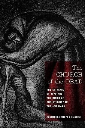 The Church of the Dead The Epidemic of 1576 and the Birth of Christianity in the Americas